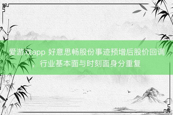 爱游戏app 好意思畅股份事迹预增后股价回调，行业基本面与时刻面身分重复