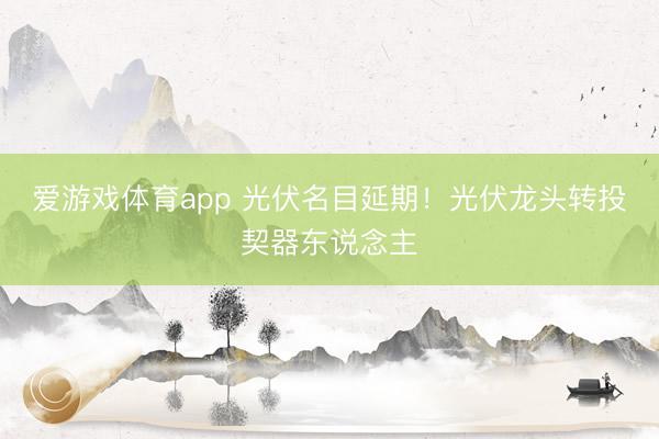 爱游戏体育app 光伏名目延期!光伏龙头转投契器东说念主