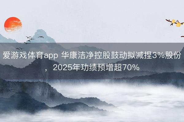 爱游戏体育app 华康洁净控股鼓动拟减捏3%股份，2025年功绩预增超70%