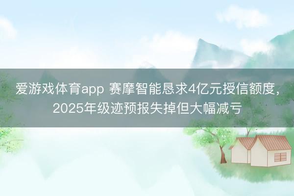 爱游戏体育app 赛摩智能恳求4亿元授信额度，2025年级迹预报失掉但大幅减亏