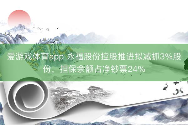 爱游戏体育app 永福股份控股推进拟减抓3%股份，担保余额占净钞票24%