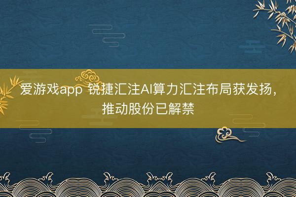 爱游戏app 锐捷汇注AI算力汇注布局获发扬，推动股份已解禁