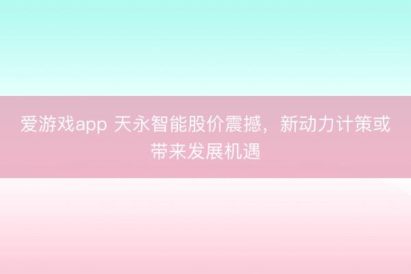 爱游戏app 天永智能股价震撼，新动力计策或带来发展机遇