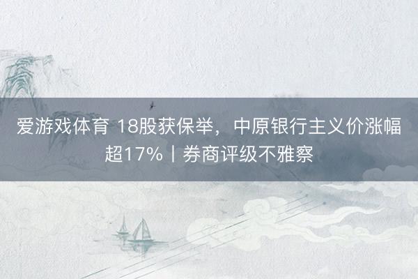 爱游戏体育 18股获保举,中原银行主义价涨幅超17%丨券商评级不雅察