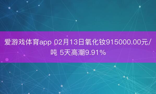 爱游戏体育app 02月13日氧化钕915000.00元/吨 5天高潮9.91%