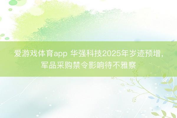 爱游戏体育app 华强科技2025年岁迹预增，军品采购禁令影响待不雅察