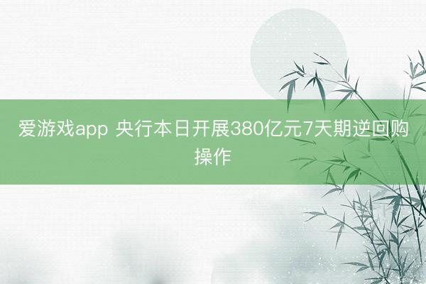 爱游戏app 央行本日开展380亿元7天期逆回购操作