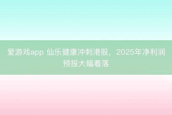 爱游戏app 仙乐健康冲刺港股，2025年净利润预报大幅着落