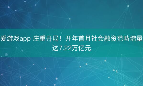 爱游戏app 庄重开局！开年首月社会融资范畴增量达7.22万亿元