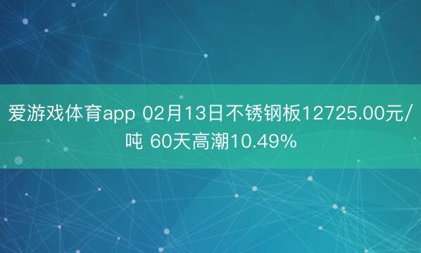 爱游戏体育app 02月13日不锈钢板12725.00元/吨 60天高潮10.49%