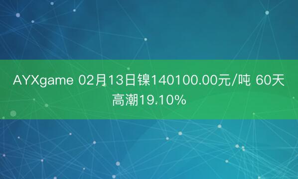 AYXgame 02月13日镍140100.00元/吨 60天高潮19.10%