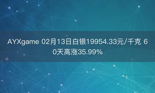 AYXgame 02月13日白银19954.33元/千克 60天高涨35.99%