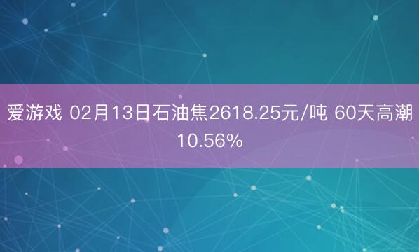 爱游戏 02月13日石油焦2618.25元/吨 60天高潮10.56%