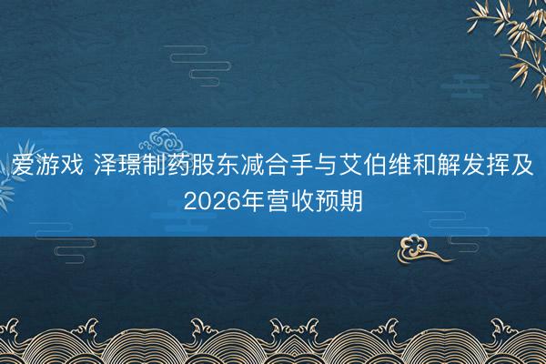 爱游戏 泽璟制药股东减合手与艾伯维和解发挥及2026年营收预期