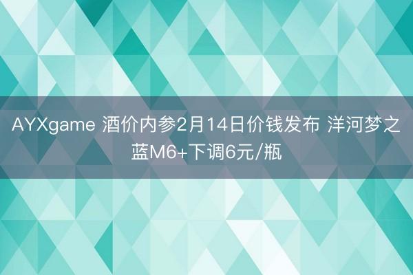 AYXgame 酒价内参2月14日价钱发布 洋河梦之蓝M6+下调6元/瓶