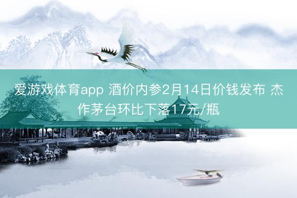 爱游戏体育app 酒价内参2月14日价钱发布 杰作茅台环比下落17元/瓶