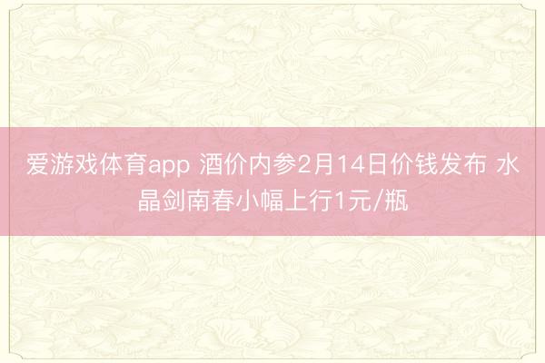 爱游戏体育app 酒价内参2月14日价钱发布 水晶剑南春小幅上行1元/瓶