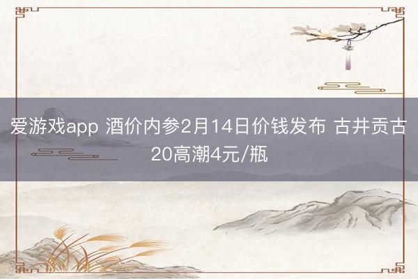 爱游戏app 酒价内参2月14日价钱发布 古井贡古20高潮4元/瓶