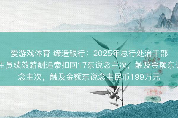 爱游戏体育 缔造银行：2025年总行处治干部及异常层级东说念主员绩效薪酬追索扣回17东说念主次，触及金额东说念主民币199万元