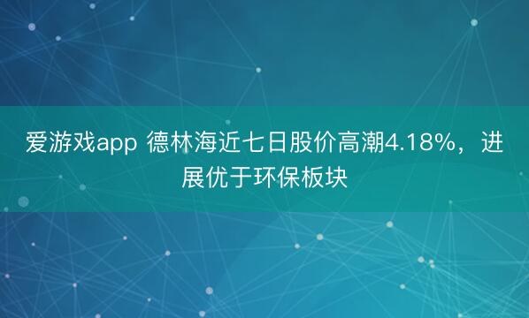 爱游戏app 德林海近七日股价高潮4.18%，进展优于环保板块