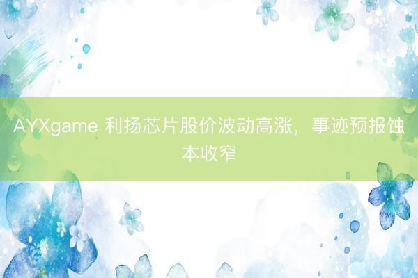 AYXgame 利扬芯片股价波动高涨，事迹预报蚀本收窄