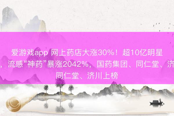 爱游戏app 网上药店大涨30%！超10亿明星药领跑，流感“神药”暴涨2042%，国药集团、同仁堂、济川上榜