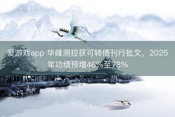 爱游戏app 华峰测控获可转债刊行批文，2025年功绩预增46%至78%
