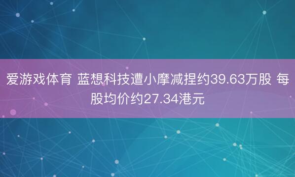 爱游戏体育 蓝想科技遭小摩减捏约39.63万股 每股均价约27.34港元