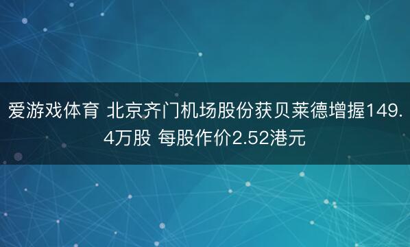 爱游戏体育 北京齐门机场股份获贝莱德增握149.4万股 每股作价2.52港元