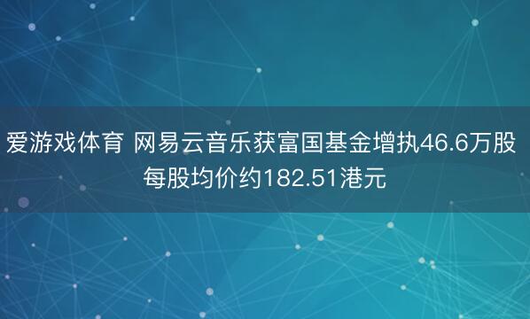 爱游戏体育 网易云音乐获富国基金增执46.6万股 每股均价约182.51港元