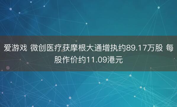 爱游戏 微创医疗获摩根大通增执约89.17万股 每股作价约11.09港元