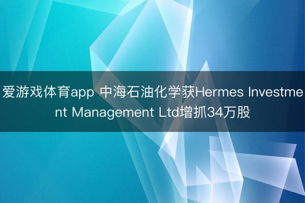 爱游戏体育app 中海石油化学获Hermes Investment Management Ltd增抓34万股