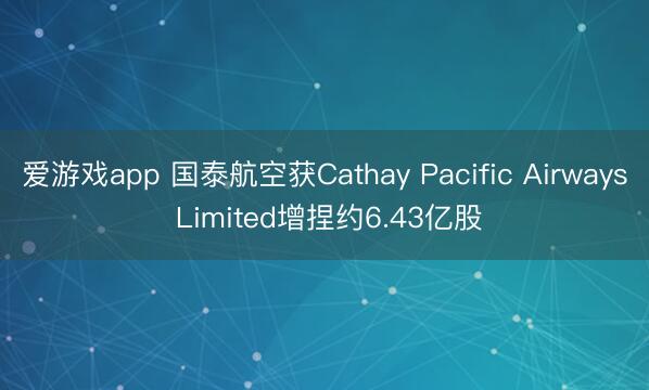 爱游戏app 国泰航空获Cathay Pacific Airways Limited增捏约6.43亿股