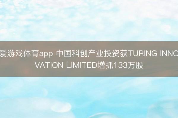 爱游戏体育app 中国科创产业投资获TURING INNOVATION LIMITED增抓133万股
