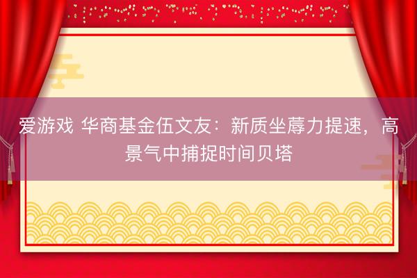 爱游戏 华商基金伍文友：新质坐蓐力提速，高景气中捕捉时间贝塔