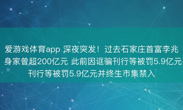爱游戏体育app 深夜突发！过去石家庄首富李兆廷 被公安拘留！身家曾超200亿元 此前因诓骗刊行等被罚5.9亿元并终生市集禁入