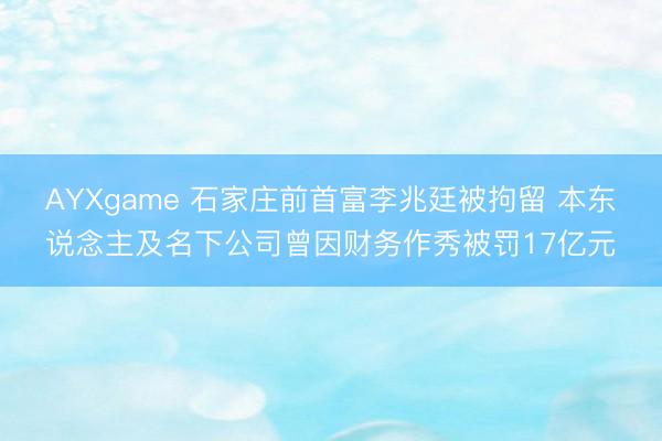 AYXgame 石家庄前首富李兆廷被拘留 本东说念主及名下公司曾因财务作秀被罚17亿元