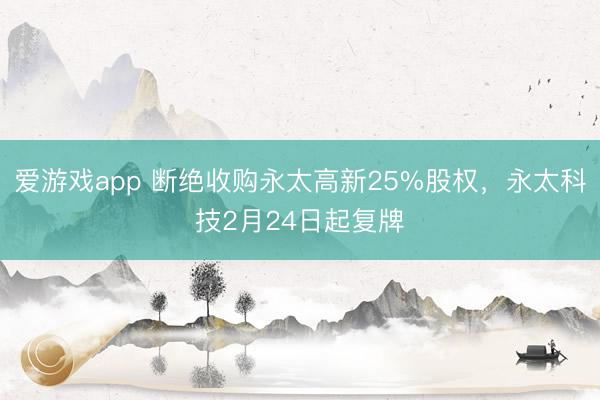 爱游戏app 断绝收购永太高新25%股权，永太科技2月24日起复牌