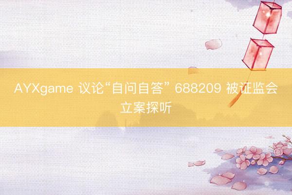 AYXgame 议论“自问自答” 688209 被证监会立案探听