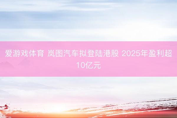 爱游戏体育 岚图汽车拟登陆港股 2025年盈利超10亿元