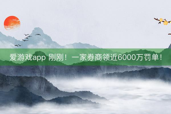 爱游戏app 刚刚！一家券商领近6000万罚单！