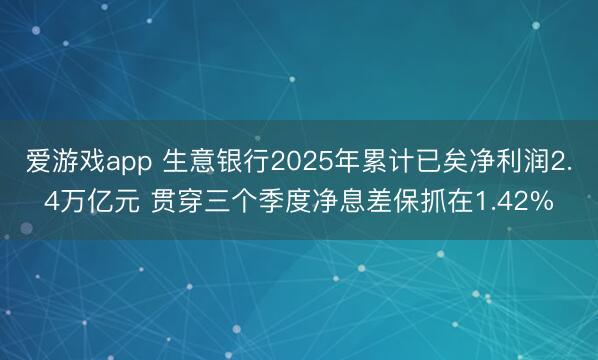 爱游戏app 生意银行2025年累计已矣净利润2.4万亿元 贯穿三个季度净息差保抓在1.42%