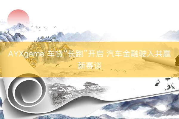 AYXgame 车贷“长跑”开启 汽车金融驶入共赢新赛谈