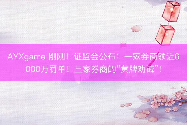 AYXgame 刚刚！证监会公布：一家券商领近6000万罚单！三家券商的“黄牌劝诫”！