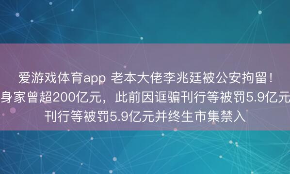 爱游戏体育app 老本大佬李兆廷被公安拘留！石家庄前首富，身家曾超200亿元，此前因诓骗刊行等被罚5.9亿元并终生市集禁入