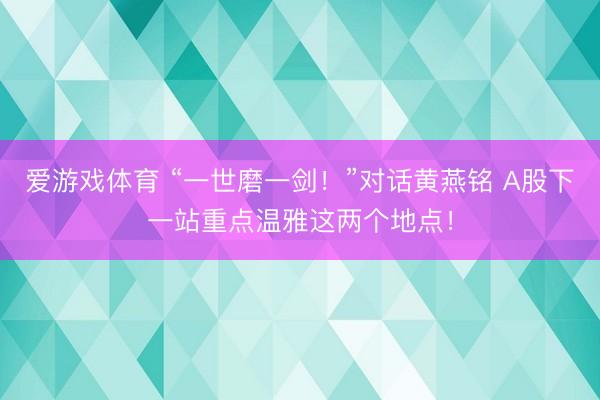 爱游戏体育 “一世磨一剑！”对话黄燕铭 A股下一站重点温雅这两个地点！