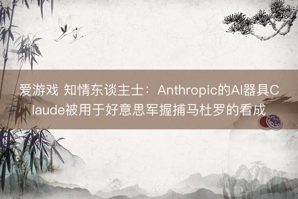 爱游戏 知情东谈主士：Anthropic的AI器具Claude被用于好意思军握捕马杜罗的看成
