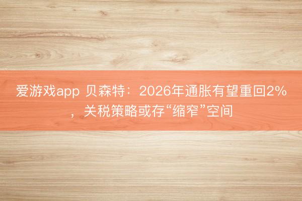 爱游戏app 贝森特：2026年通胀有望重回2%，关税策略或存“缩窄”空间