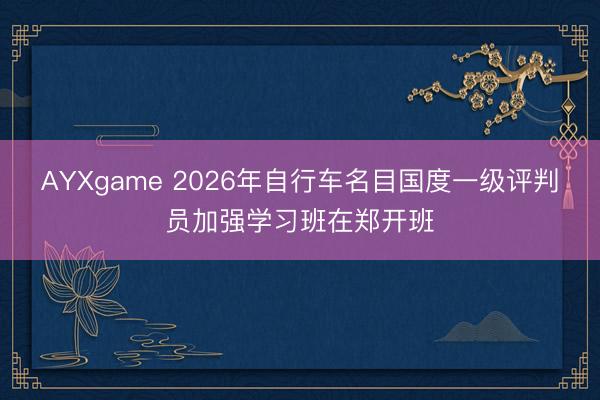 AYXgame 2026年自行车名目国度一级评判员加强学习班在郑开班