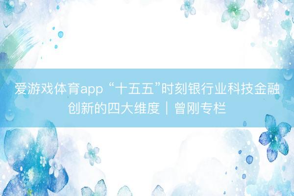 爱游戏体育app “十五五”时刻银行业科技金融创新的四大维度｜曾刚专栏